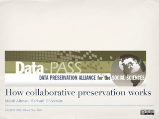 Data-PASS:
How collaborative preservation works
Micah Altman, Harvard University

IASSIST 2010, Ithaca New York
                                       1
 