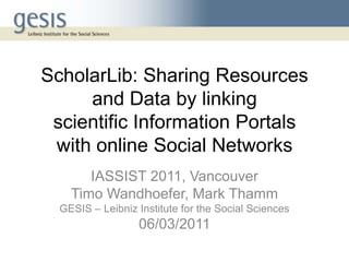 ScholarLib: Sharing Resources and Data by linkingscientificInformation Portalswith online Social Networks IASSIST 2011, Vancouver TimoWandhoefer, Mark Thamm GESIS – Leibniz Institute for the Social Sciences 06/03/2011 