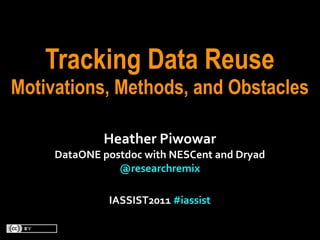 Tracking Data Reuse
Motivations, Methods, and Obstacles

                 Heather	
  Piwowar
     DataONE	
  postdoc	
  with	
  NESCent	
  and	
  Dryad
                   @researchremix	
  

                  IASSIST2011	
  #iassist
 