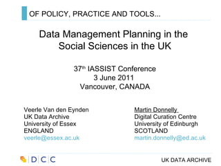 OF POLICY, PRACTICE AND TOOLS... ,[object Object],[object Object],[object Object],[object Object],[object Object],Data Management Planning in the  Social Sciences in the UK 37 th  IASSIST Conference 3 June 2011  Vancouver, CANADA 
