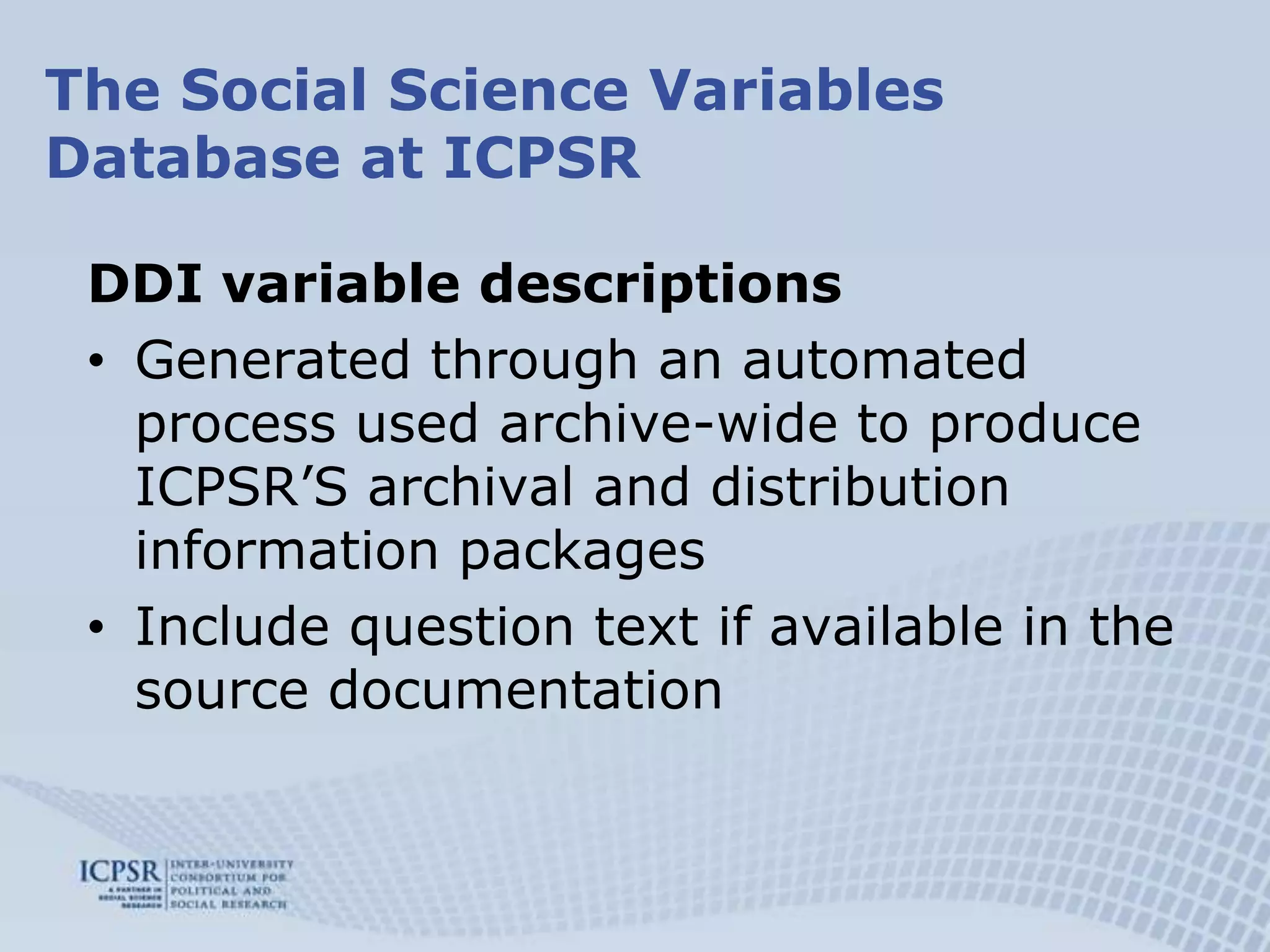 The Social Science Variables Database at ICPSRDDI variable descriptions Generated through an automated process used archive-wide to produce ICPSR’S archival and distribution information packages