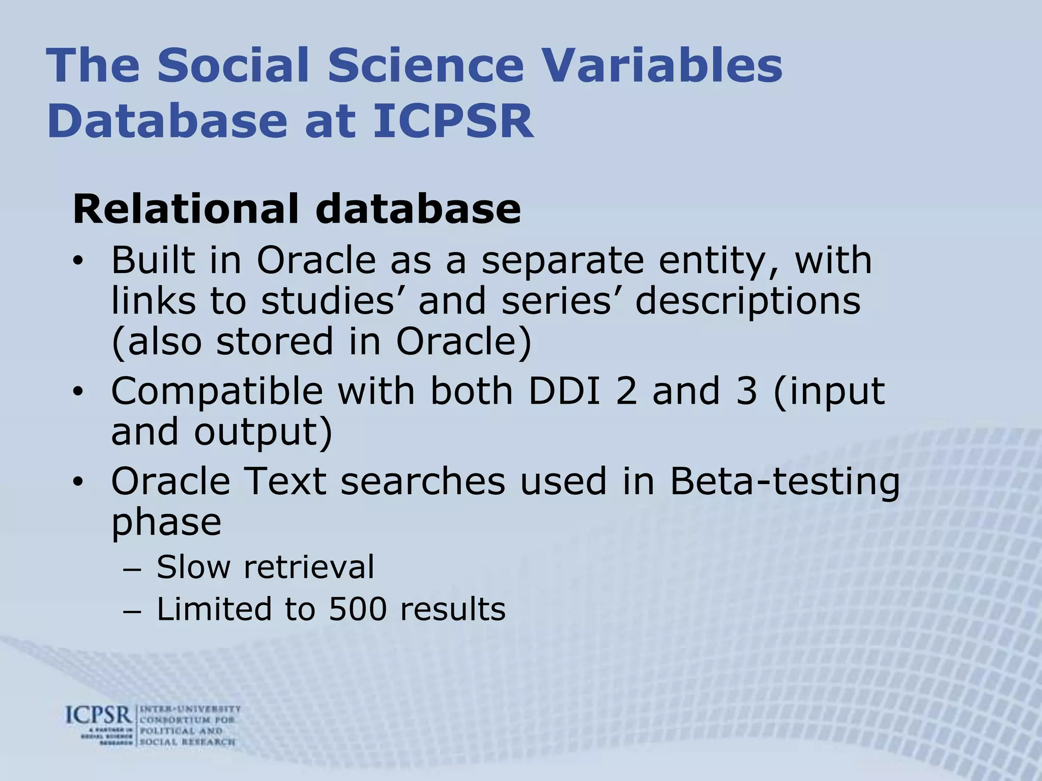 Include question text if available in the source documentationThe Social Science Variables Database at ICPSRRelational databaseBuilt in Oracle as a separate entity, with links to studies’ and series’ descriptions (also stored in Oracle)