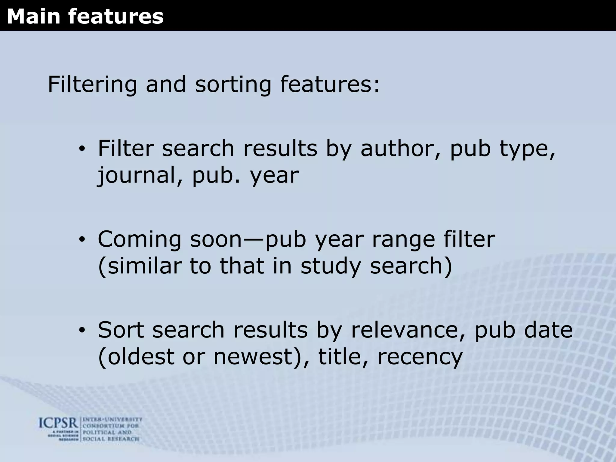 The Social Science Variables Database at ICPSRProjected improvements/additional features:Enable selection of multiple filtersEnable users to toggle on/off stemmingEnable searching “within” results (adding new query to a result set)Show / hide response categories on result pageCreate interface for selecting results and exporting selection in a particular formatFrom individual variable display, enable navigation to previous or next variable (to show context)