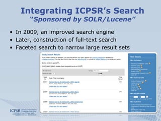 Integrating ICPSR’s Search“Sponsored by SOLR/Lucene”In 2009, an improved search engineLater, construction of full-text search Faceted search to narrow large result sets