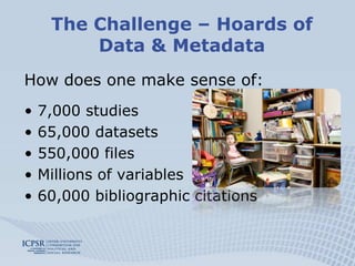 The Challenge – Hoards of Data & MetadataHow does one make sense of:7,000 studies65,000 datasets550,000 filesMillions of variables60,000 bibliographic citations