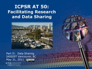 ICPSR AT 50:Facilitating Research and Data Sharing Part II:  Data Sharing IASSIST Vancouver, BC May 31, 2011 