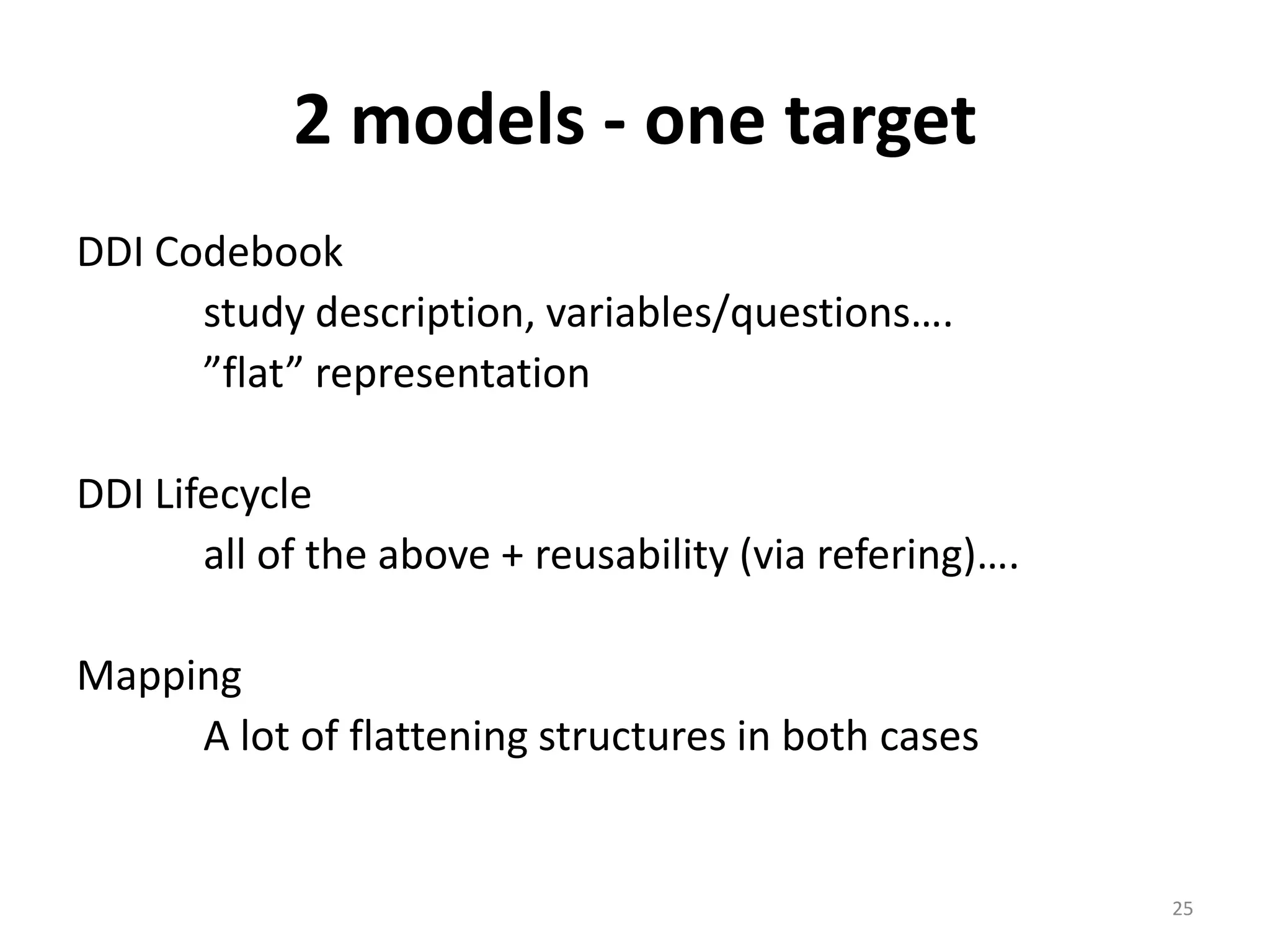 2 models - one target
DDI Codebook
      study description, variables/questions….
      ”flat” representation

DDI Lifecycle
       all of the above + reusability (via refering)….

Mapping
     A lot of flattening structures in both cases


                                                         25
 
