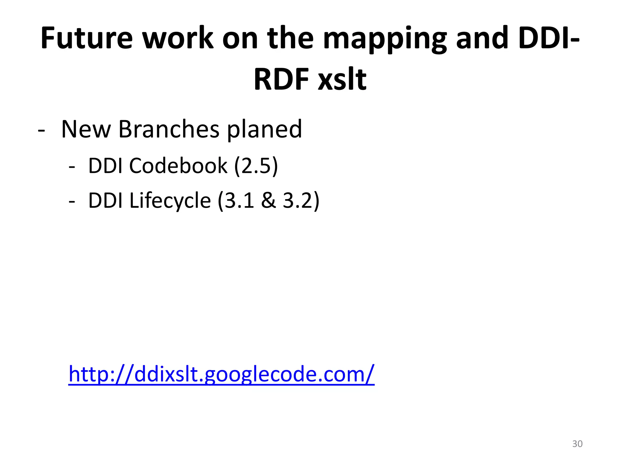 Future work on the mapping and DDI-
              RDF xslt
- New Branches planed
  - DDI Codebook (2.5)
  - DDI Lifecycle (3.1 & 3.2)




  http://ddixslt.googlecode.com/

                                   30
 