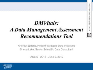 DMVitals:
A Data Management Assessment
    Recommendations Tool
   Andrew Sallans, Head of Strategic Data Initiatives
    Sherry Lake, Senior Scientific Data Consultant

             IASSIST 2012 - June 6, 2012
 