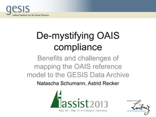 De-mystifying OAIS
compliance
Benefits and challenges of
mapping the OAIS reference
model to the GESIS Data Archive
Natascha Schumann, Astrid Recker
 