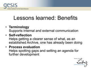 Lessons learned: Benefits
• Terminology
Supports internal and external communication
• Self-reflection
Helps getting a clearer sense of what, as an
established Archive, one has already been doing
• Process evaluation
Helps spotting gaps and setting an agenda for
further development
 