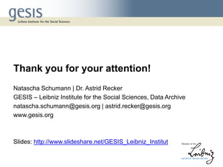 Thank you for your attention!
Natascha Schumann | Dr. Astrid Recker
GESIS – Leibniz Institute for the Social Sciences, Data Archive
natascha.schumann@gesis.org | astrid.recker@gesis.org
www.gesis.org
Slides: http://www.slideshare.net/GESIS_Leibniz_Institut
 