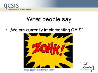What people say
• „We are currently implementing OAIS“
Image: Zonk! by Gwendal Uguen on flickr
 