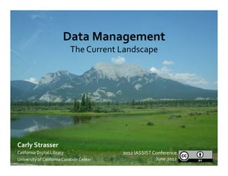 Data	
  Management	
  
                                       The	
  Current	
  Landscape	
  




Carly	
  Strasser	
  
California	
  Digital	
  Library	
                         2012	
  IASSIST	
  Conference	
  
University	
  of	
  California	
  Curation	
  Center	
                         June	
  2012	
  
 