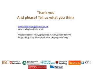 Thank you
And please! Tell us what you think
data-publication@jiscmail.ac.uk
sarah.callaghan@stfc.ac.uk
Project website: http://proj.badc.rl.ac.uk/preparde/wiki
Project blog: http://proj.badc.rl.ac.uk/preparde/blog
 
