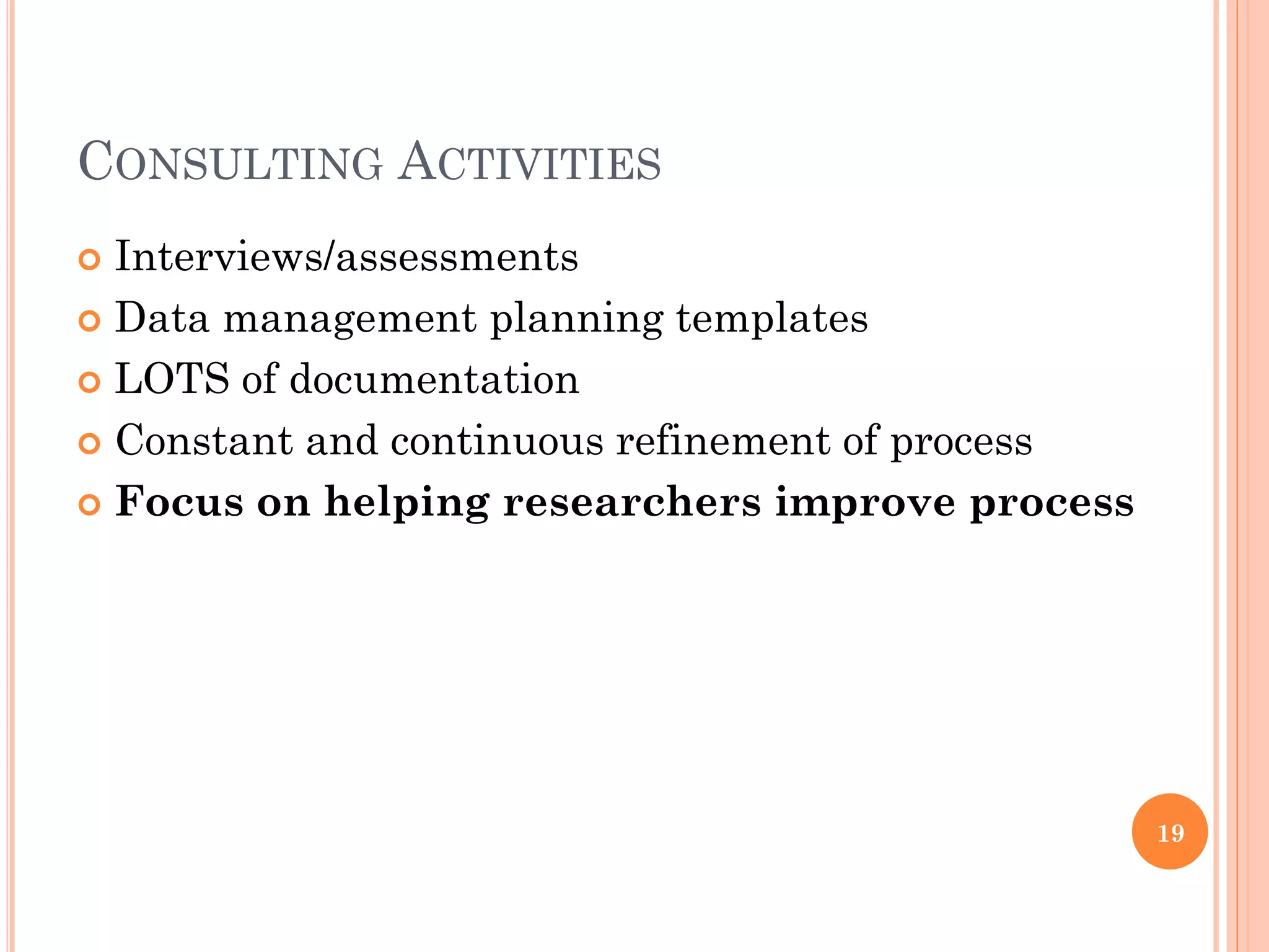 CONSULTING ACTIVITIES
 Interviews/assessments
 Data management planning templates

 LOTS of documentation

 Constant and continuous refinement of process

 Focus on helping researchers improve process




                                                  19
 