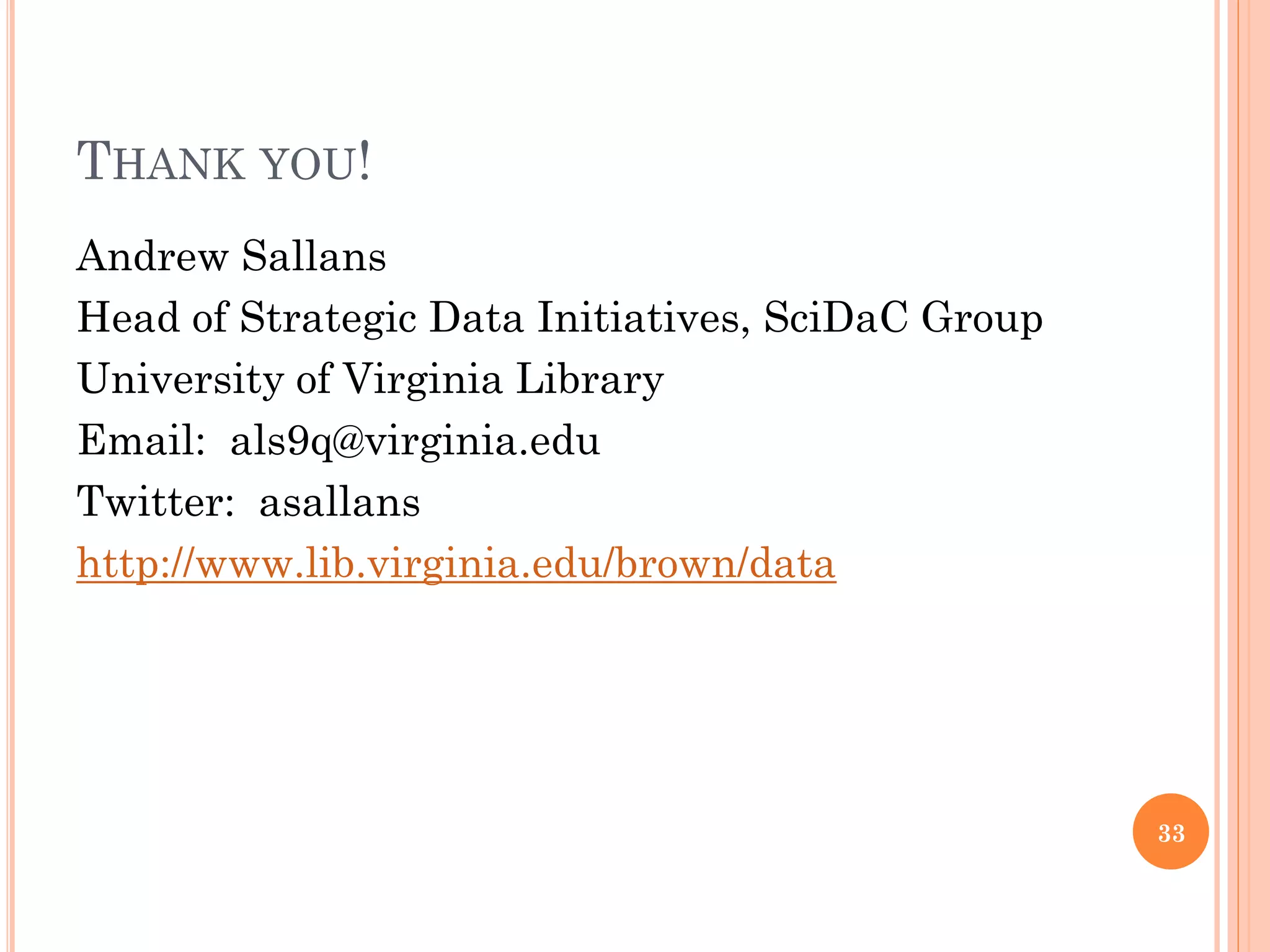 THANK YOU!
Andrew Sallans
Head of Strategic Data Initiatives, SciDaC Group
University of Virginia Library
Email: als9q@virginia.edu
Twitter: asallans
http://www.lib.virginia.edu/brown/data




                                                   33
 