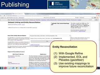 Publishing




             Entity Reconciliation

              (1) With Google Refine
              (2) Implemented, EOL and
                  Pleiades (gazetteer)
              (3) Use existing mappings to
                  improve future reconciliation
 