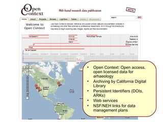 Thousand Flowers




         ●
             Open Context: Open access,
             open licensed data for
             arhaeology
         ●
             Archiving by California Digital
             Library
         ●
             Persistent Identifiers (DOIs,
             ARKs)
         ●
             Web services
         ●
             NSF/NEH links for data
             management plans
 