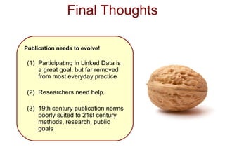 Final Thoughts

Publication needs to evolve!

 (1) Participating in Linked Data is
     a great goal, but far removed
     from most everyday practice

 (2) Researchers need help.

 (3) 19th century publication norms
     poorly suited to 21st century
     methods, research, public
     goals
 