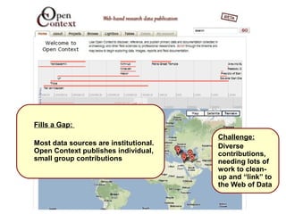 Thousand Flowers




Fills a Gap:
                                       Challenge:
Most data sources are institutional.   Diverse
Open Context publishes individual,     contributions,
small group contributions              needing lots of
                                       work to clean-
                                       up and “link” to
                                       the Web of Data
 