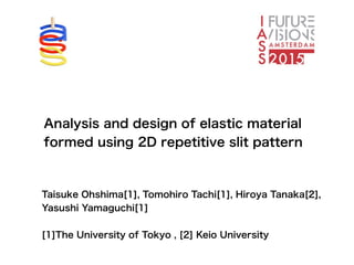Analysis and design of elastic material
formed using 2D repetitive slit pattern
Taisuke Ohshima[1], Tomohiro Tachi[1], Hiroya Tanaka[2],
Yasushi Yamaguchi[1]
!
[1]The University of Tokyo , [2] Keio University
 