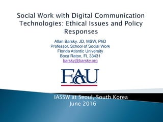 IASSW at Seoul, South Korea
June 2016
Allan Barsky, JD, MSW, PhD
Professor, School of Social Work
Florida Atlantic University
Boca Raton, FL 33431
barsky@barsky.org
 