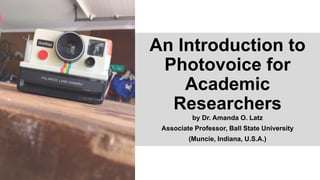 An Introduction to
Photovoice for
Academic
Researchers
by Dr. Amanda O. Latz
Associate Professor, Ball State University
(Muncie, Indiana, U.S.A.)
 