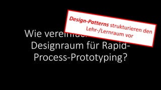 Wie vereinfachen Sie den
Designraum für Rapid-
Process-Prototyping?
Design-Patterns strukturieren den
Lehr-/Lernraum vor
 