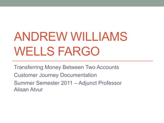 Andrew WilliamsWells Fargo Transferring Money Between Two Accounts Customer Journey Documentation Summer Semester 2011 – Adjunct Professor Alisan Atvur 