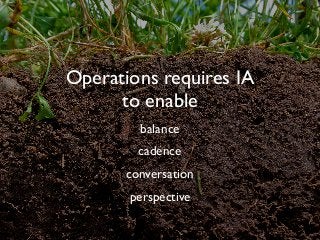 Operations requires IA
to enable
balance
cadence
conversation
perspective
 