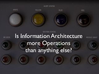 Is Information Architecture
more Operations
than anything else?
 