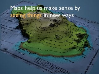 Maps help us make sense by
seeing things in new ways
 