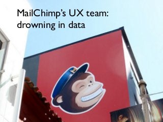 MailChimp’s UX team:
drowning in data
 