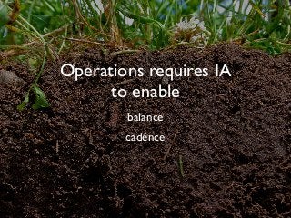 Operations requires IA
to enable
balance
cadence
 