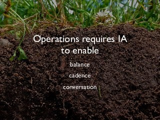 Operations requires IA
to enable
balance
cadence
conversation
 