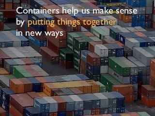 Containers help us make sense
by putting things together
in new ways
 