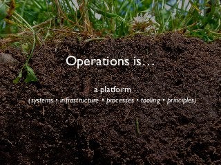 Operations is…
a platform 
(systems • infrastructure • processes • tooling • principles)
 