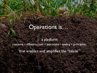 Operations is…
a platform 
(systems • infrastructure • processes • tooling • principles)
that enables and ampliﬁes the “talent”
 