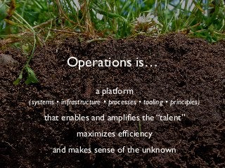 Operations is…
a platform 
(systems • infrastructure • processes • tooling • principles)
that enables and ampliﬁes the “talent”
maximizes efﬁciency
and makes sense of the unknown
 
