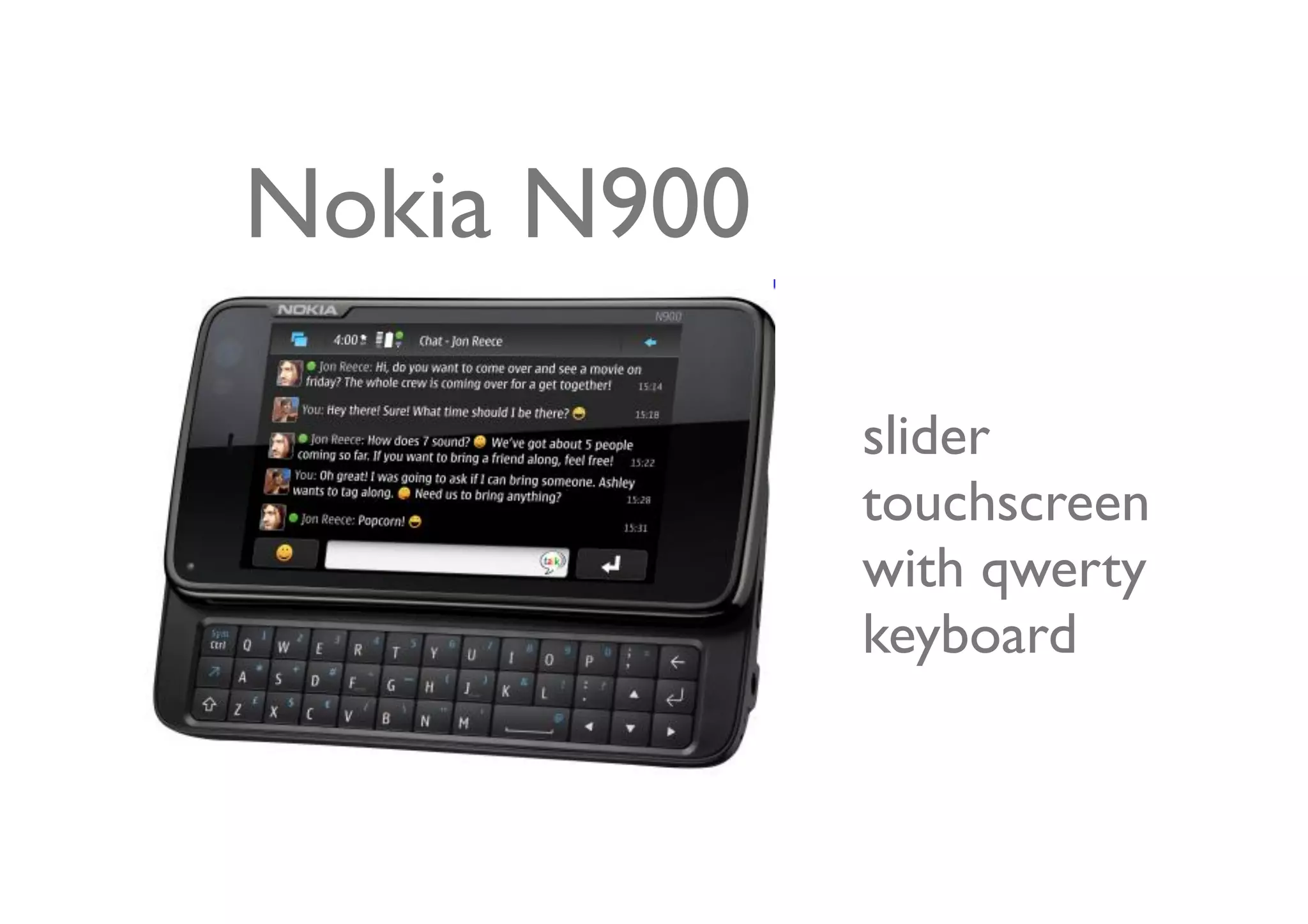 Nokia N900

             slider
             touchscreen
             with qwerty
             keyboard
 