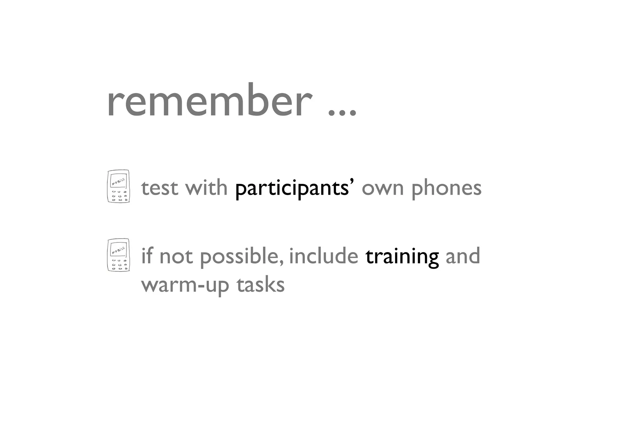 remember ...
 test with participants’ own phones

 if not possible, include training and
 warm-up tasks
 