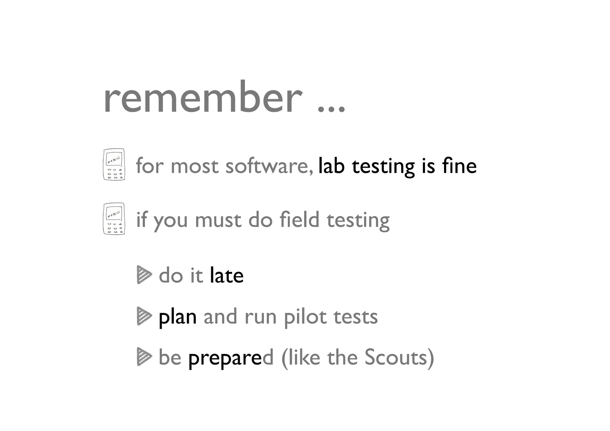 remember ...
 for most software, lab testing is ﬁne

 if you must do ﬁeld testing

   do it late
   plan and run pilot tests
   be prepared (like the Scouts)
 