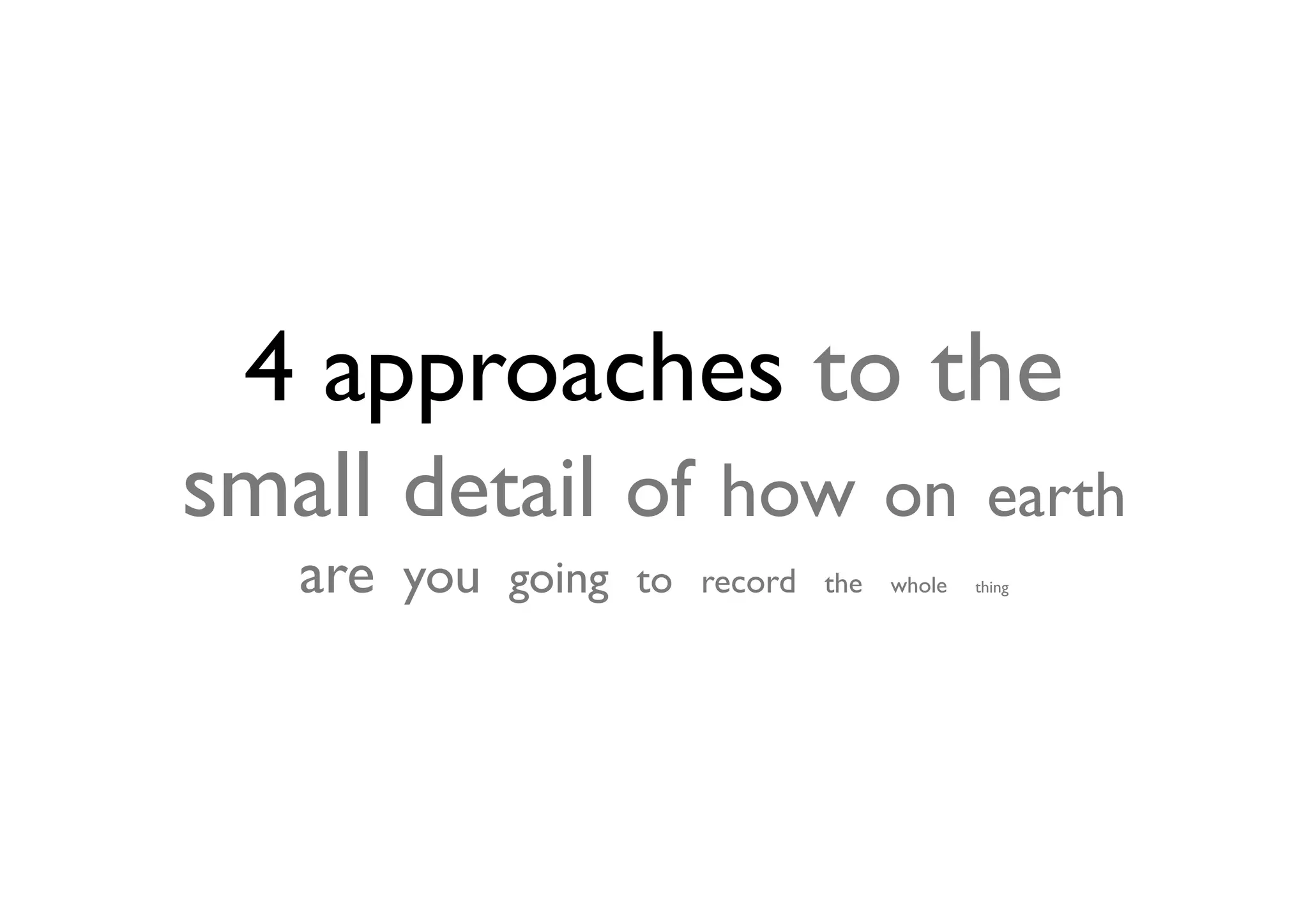 4 approaches to the
small detail of how on earth
   are you   going to   record the   whole   thing
 