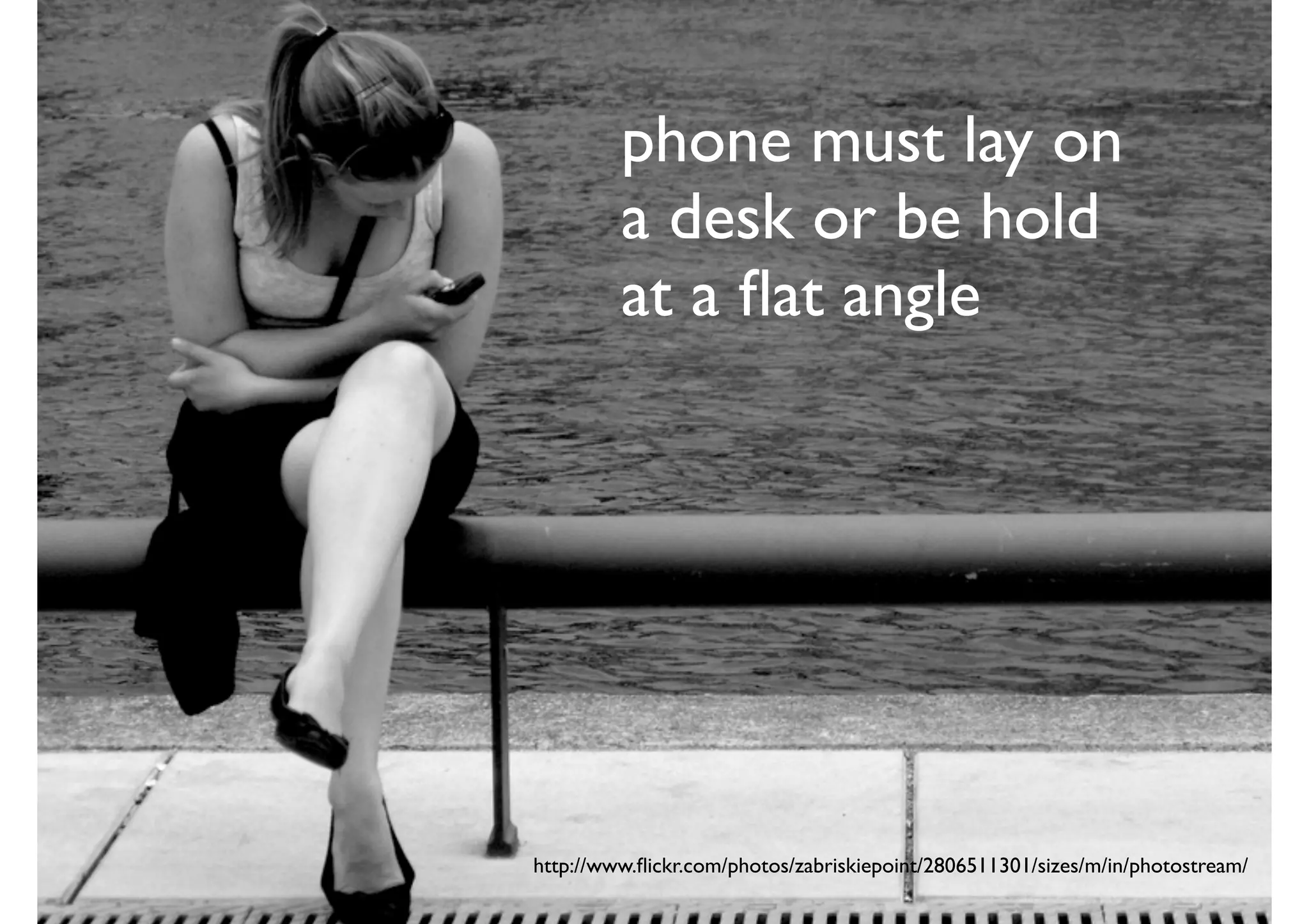 phone must lay on
         a desk or be hold
         at a ﬂat angle




http://www.ﬂickr.com/photos/zabriskiepoint/2806511301/sizes/m/in/photostream/
 