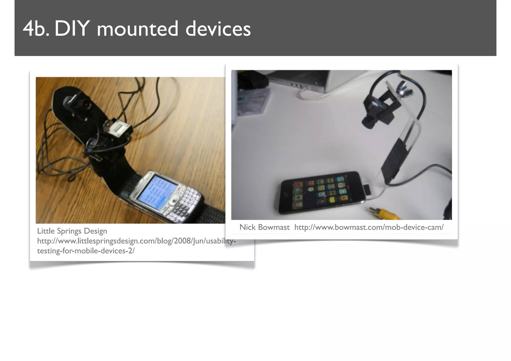 4b. DIY mounted devices




 Little Springs Design                                       Nick Bowmast http://www.bowmast.com/mob-device-cam/
 http://www.littlespringsdesign.com/blog/2008/Jun/usability-
 testing-for-mobile-devices-2/
 