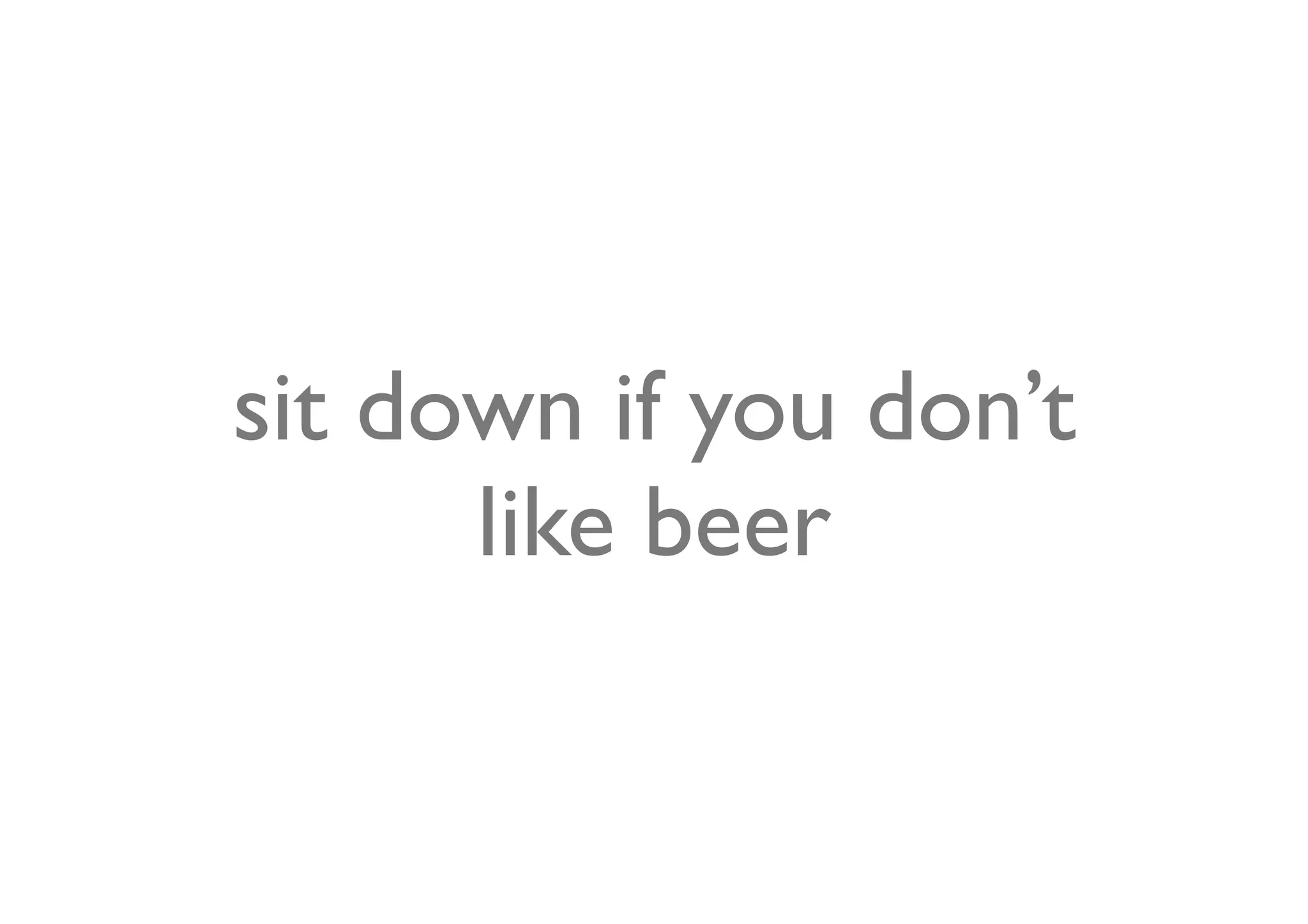 sit down if you don’t
      like beer
 