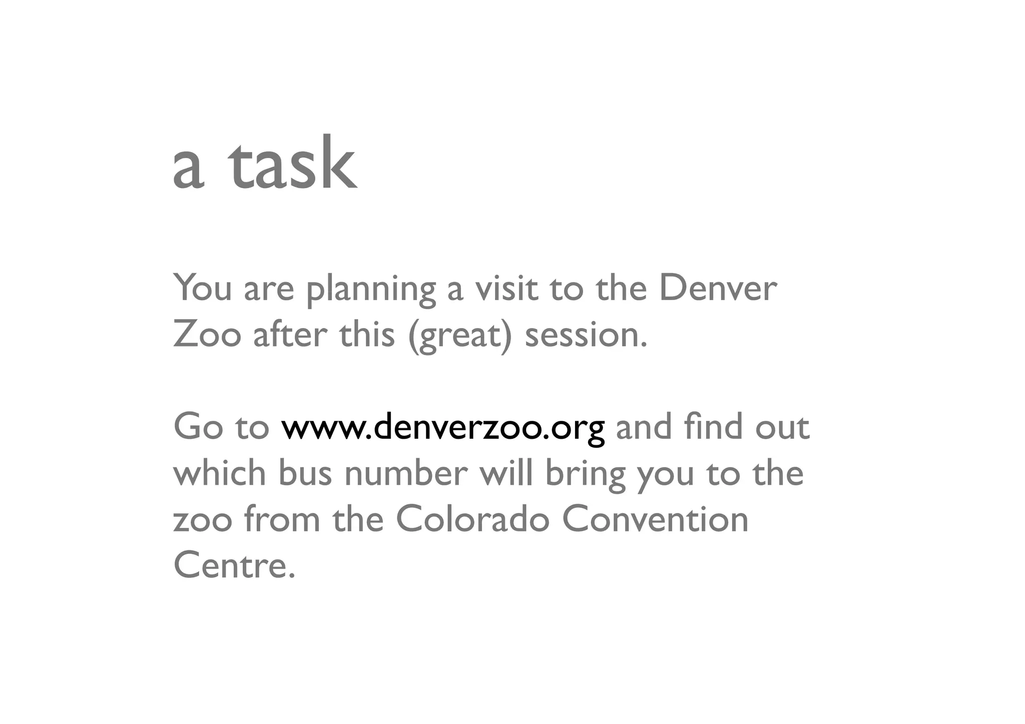 a task
You are planning a visit to the Denver
Zoo after this (great) session.

Go to www.denverzoo.org and ﬁnd out
which bus number will bring you to the
zoo from the Colorado Convention
Centre.
 