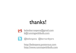 thanks!
belenbarrospena@gmail.com
b@runningwithbulls.com

@belenpena @bernardtyers

http://belenpena.posterous.com
http://www.runningwithbulls.com
 