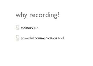 why recording?
 memory aid

 powerful communication tool
 